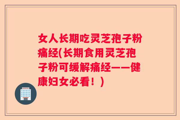 女人长期吃灵芝孢子粉痛经(长期食用灵芝孢子粉可缓解痛经——健康妇女必看！)