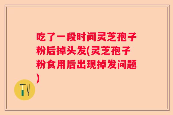 吃了一段时间灵芝孢子粉后掉头发(灵芝孢子粉食用后出现掉发问题) 吃了一段时间灵芝孢子粉后掉头发(灵芝孢子粉食用后出现掉发问题)