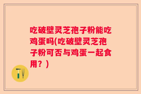 吃破壁灵芝孢子粉能吃鸡蛋吗(吃破壁灵芝孢子粉可否与鸡蛋一起食用?) 吃破壁灵芝孢子粉能吃鸡蛋吗(吃破壁灵芝孢子粉可否与鸡蛋一起食用?)