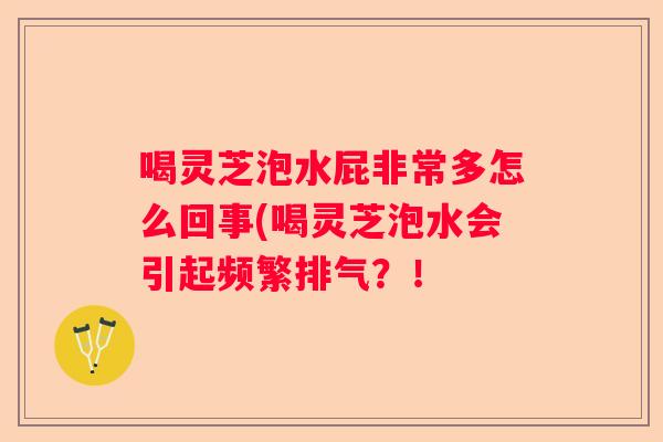 喝灵芝泡水屁非常多怎么回事(喝灵芝泡水会引起频繁排气？！