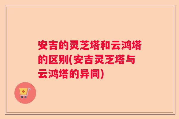 安吉的灵芝塔和云鸿塔的区别(安吉灵芝塔与云鸿塔的异同) 安吉的灵芝塔和云鸿塔的区别(安吉灵芝塔与云鸿塔的异同)