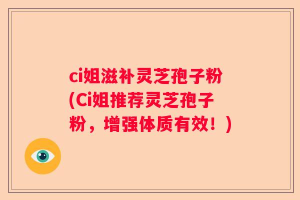 ci姐滋补灵芝孢子粉(Ci姐推荐灵芝孢子粉,增强体质有效!) ci姐滋补灵芝孢子粉(Ci姐推荐灵芝孢子粉,增强体质有效!)