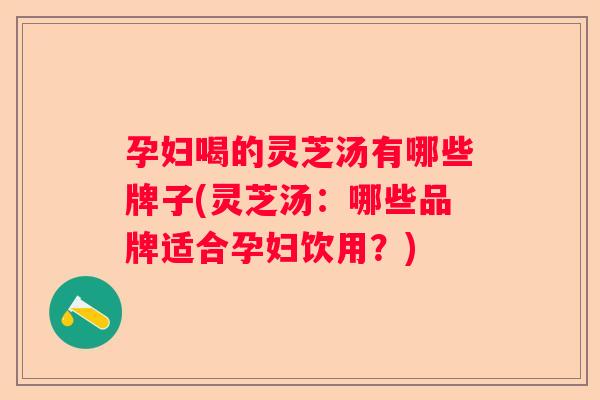 孕妇喝的灵芝汤有哪些牌子(灵芝汤:哪些品牌适合孕妇饮用?) 孕妇喝的灵芝汤有哪些牌子(灵芝汤:哪些品牌适合孕妇饮用?)