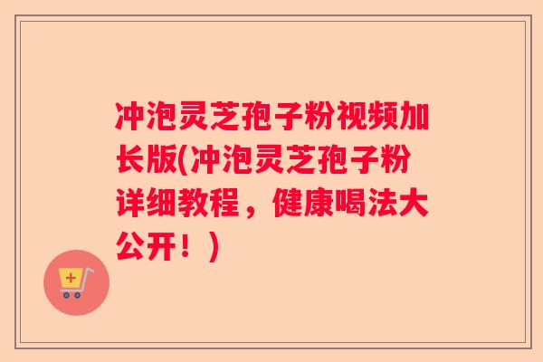冲泡灵芝孢子粉视频加长版(冲泡灵芝孢子粉详细教程，健康喝法大公开！)