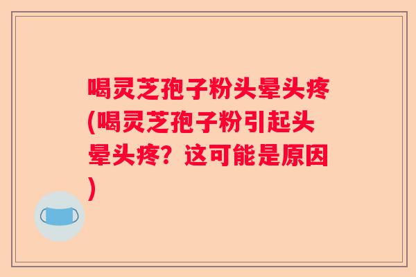 喝灵芝孢子粉头晕头疼(喝灵芝孢子粉引起头晕头疼?这可能是原因) 喝灵芝孢子粉头晕头疼(喝灵芝孢子粉引起头晕头疼?这可能是原因)
