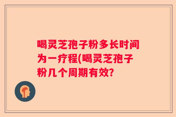 喝灵芝孢子粉多长时间为一疗程(喝灵芝孢子粉几个周期有效？