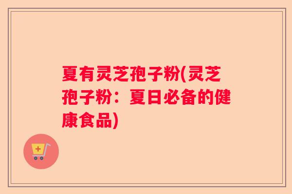 夏有灵芝孢子粉(灵芝孢子粉:夏日必备的健康食品) 夏有灵芝孢子粉(灵芝孢子粉:夏日必备的健康食品)