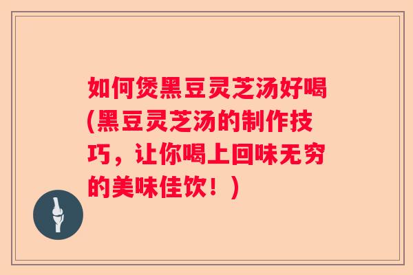 如何煲黑豆灵芝汤好喝(黑豆灵芝汤的制作技巧,让你喝上回味无穷的美味佳饮!) 如何煲黑豆灵芝汤好喝(黑豆灵芝汤的制作技巧,让你喝上回味无穷的美味佳饮!)