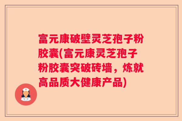 富元康破壁灵芝孢子粉胶囊(富元康灵芝孢子粉胶囊突破砖墙,炼就高品质大健康产品) 富元康破壁灵芝孢子粉胶囊(富元康灵芝孢子粉胶囊突破砖墙,炼就高品质大健康产品)