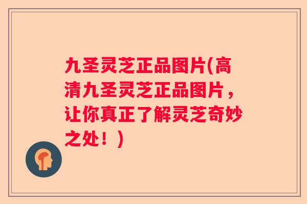 九圣灵芝正品图片(高清九圣灵芝正品图片,让你真正了解灵芝奇妙之处!) 九圣灵芝正品图片(高清九圣灵芝正品图片,让你真正了解灵芝奇妙之处!)