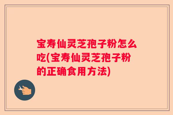 宝寿仙灵芝孢子粉怎么吃(宝寿仙灵芝孢子粉的正确食用方法)