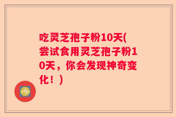 吃灵芝孢子粉10天(尝试食用灵芝孢子粉10天,你会发现神奇变化!) 吃灵芝孢子粉10天(尝试食用灵芝孢子粉10天,你会发现神奇变化!)