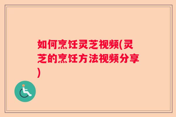 如何烹饪灵芝视频(灵芝的烹饪方法视频分享) 如何烹饪灵芝视频(灵芝的烹饪方法视频分享)