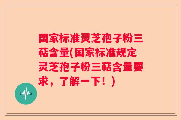 国家标准灵芝孢子粉三萜含量(国家标准规定灵芝孢子粉三萜含量要求,了解一下!) 国家标准灵芝孢子粉三萜含量(国家标准规定灵芝孢子粉三萜含量要求,了解一下!)