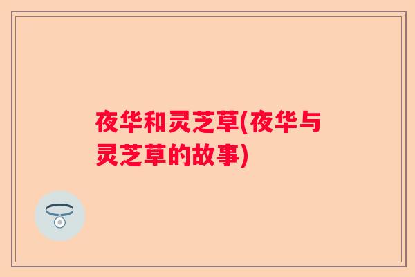 夜华和灵芝草(夜华与灵芝草的故事) 夜华和灵芝草(夜华与灵芝草的故事)