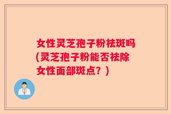 女性灵芝孢子粉祛斑吗(灵芝孢子粉能否祛除女性面部斑点？)