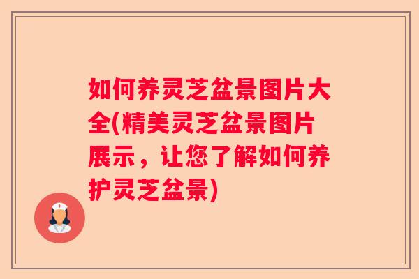 如何养灵芝盆景图片大全(精美灵芝盆景图片展示,让您了解如何养护灵芝盆景) 如何养灵芝盆景图片大全(精美灵芝盆景图片展示,让您了解如何养护灵芝盆景)