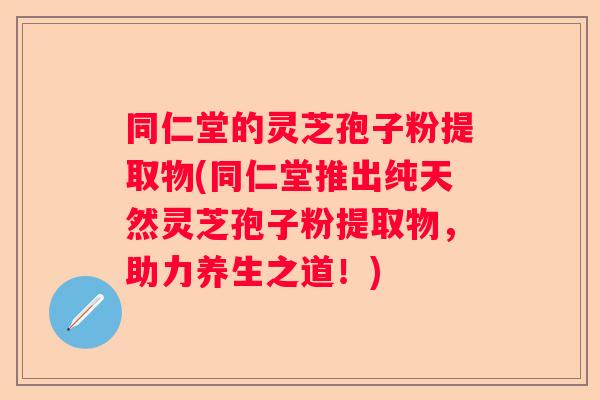 同仁堂的灵芝孢子粉提取物(同仁堂推出纯天然灵芝孢子粉提取物,助力养生之道!) 同仁堂的灵芝孢子粉提取物(同仁堂推出纯天然灵芝孢子粉提取物,助力养生之道!)