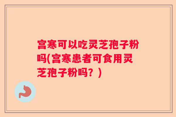宫寒可以吃灵芝孢子粉吗(宫寒患者可食用灵芝孢子粉吗？)