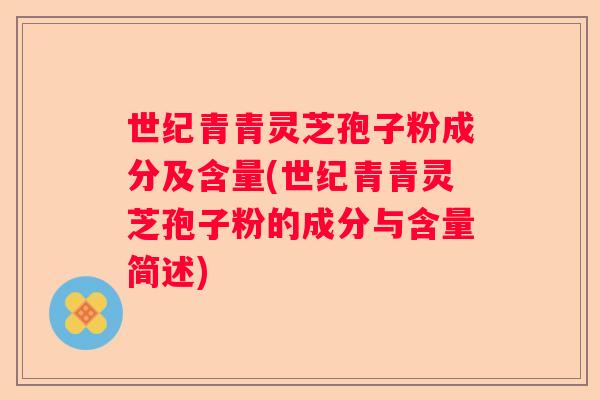 世纪青青灵芝孢子粉成分及含量(世纪青青灵芝孢子粉的成分与含量简述)