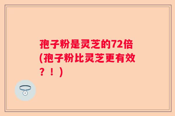 孢子粉是灵芝的72倍(孢子粉比灵芝更有效？！)