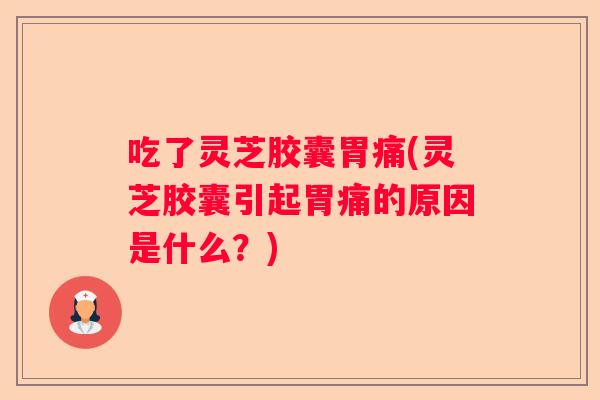 吃了灵芝胶囊胃痛(灵芝胶囊引起胃痛的原因是什么？)