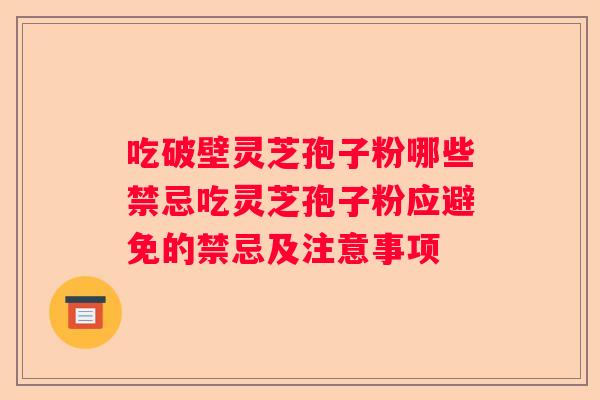 吃破壁灵芝孢子粉哪些禁忌吃灵芝孢子粉应避免的禁忌及注意事项