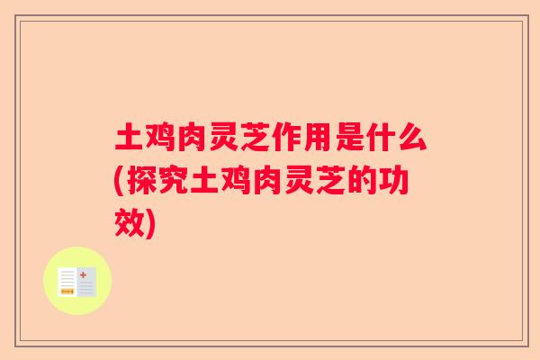 土鸡肉灵芝作用是什么(探究土鸡肉灵芝的功效) 土鸡肉灵芝作用是什么(探究土鸡肉灵芝的功效)