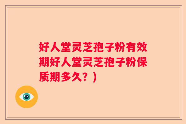好人堂灵芝孢子粉有效期好人堂灵芝孢子粉保质期多久？)