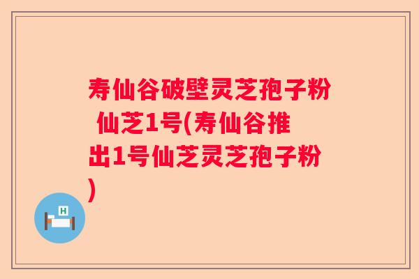 寿仙谷破壁灵芝孢子粉 仙芝1号(寿仙谷推出1号仙芝灵芝孢子粉)