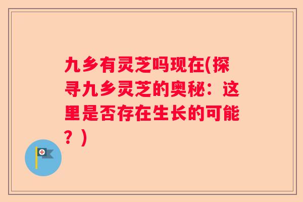九乡有灵芝吗现在(探寻九乡灵芝的奥秘：这里是否存在生长的可能？)