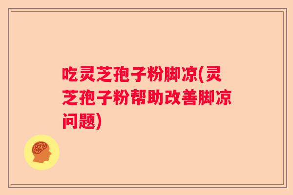 吃灵芝孢子粉脚凉(灵芝孢子粉帮助改善脚凉问题)