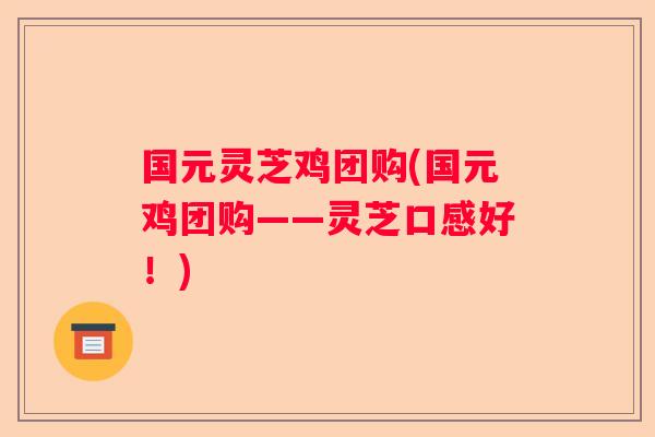 国元灵芝鸡团购(国元鸡团购——灵芝口感好！)