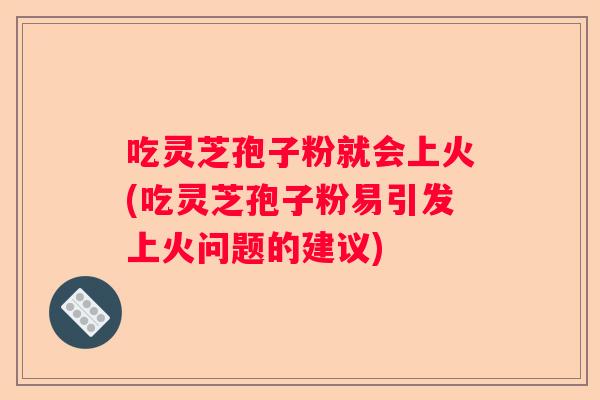吃灵芝孢子粉就会上火(吃灵芝孢子粉易引发上火问题的建议)