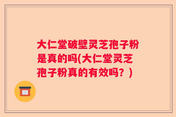 大仁堂破壁灵芝孢子粉是真的吗(大仁堂灵芝孢子粉真的有效吗？)