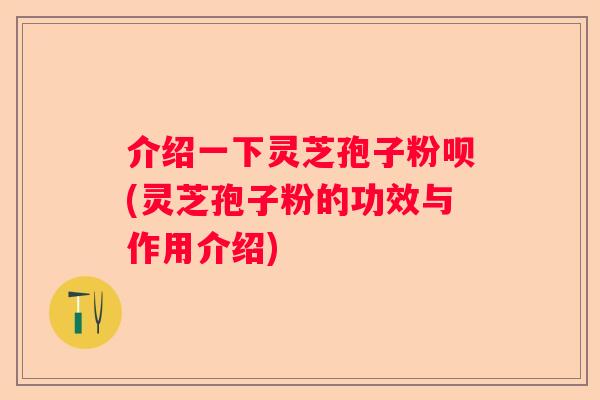 介绍一下灵芝孢子粉呗(灵芝孢子粉的功效与作用介绍)