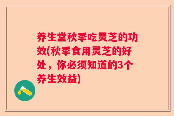 养生堂秋季吃灵芝的功效(秋季食用灵芝的好处，你必须知道的3个养生效益)