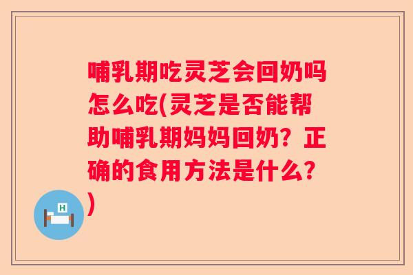 哺乳期吃灵芝会回奶吗怎么吃(灵芝是否能帮助哺乳期妈妈回奶？正确的食用方法是什么？)