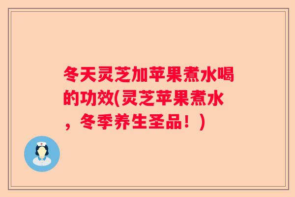 冬天灵芝加苹果煮水喝的功效(灵芝苹果煮水，冬季养生圣品！)