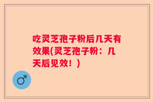 吃灵芝孢子粉后几天有效果(灵芝孢子粉:几天后见效!) 吃灵芝孢子粉后几天有效果(灵芝孢子粉:几天后见效!)
