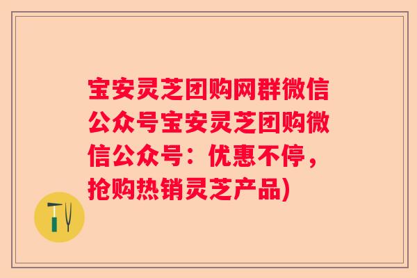 宝安灵芝团购网群微信公众号宝安灵芝团购微信公众号:优惠不停,抢购热销灵芝产品) 宝安灵芝团购网群微信公众号宝安灵芝团购微信公众号:优惠不停,抢购热销灵芝产品)