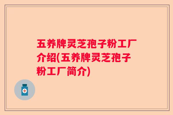 五养牌灵芝孢子粉工厂介绍(五养牌灵芝孢子粉工厂简介)