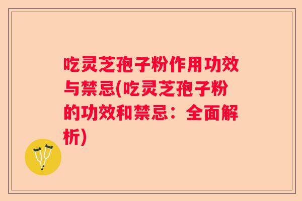 吃灵芝孢子粉作用功效与禁忌(吃灵芝孢子粉的功效和禁忌:全面解析) 吃灵芝孢子粉作用功效与禁忌(吃灵芝孢子粉的功效和禁忌:全面解析)