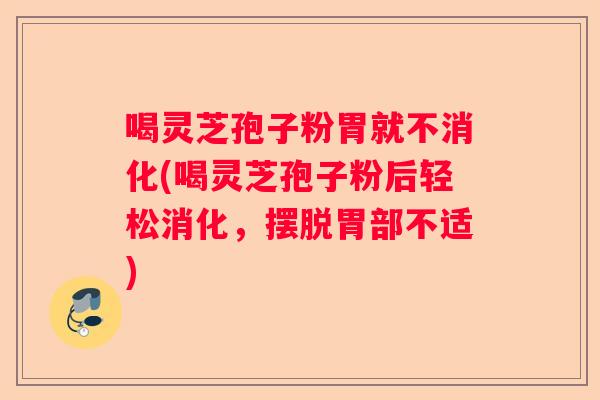 喝灵芝孢子粉胃就不消化(喝灵芝孢子粉后轻松消化,摆脱胃部不适) 喝灵芝孢子粉胃就不消化(喝灵芝孢子粉后轻松消化,摆脱胃部不适)