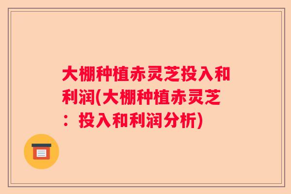 大棚种植赤灵芝投入和利润(大棚种植赤灵芝:投入和利润分析) 大棚种植赤灵芝投入和利润(大棚种植赤灵芝:投入和利润分析)