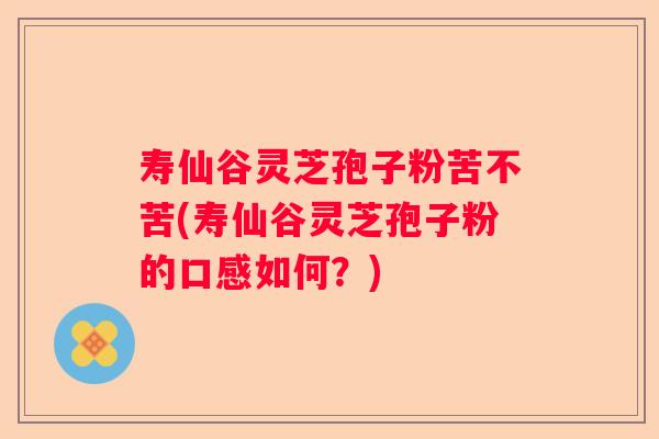寿仙谷灵芝孢子粉苦不苦(寿仙谷灵芝孢子粉的口感如何?) 寿仙谷灵芝孢子粉苦不苦(寿仙谷灵芝孢子粉的口感如何?)