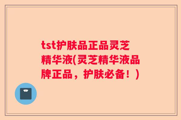 tst护肤品正品灵芝精华液(灵芝精华液品牌正品，护肤必备！)