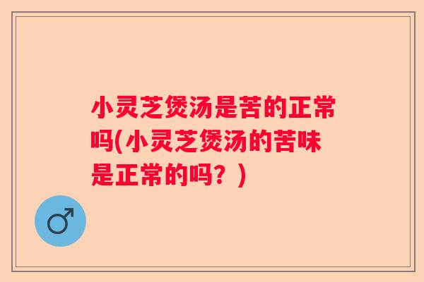 小灵芝煲汤是苦的正常吗(小灵芝煲汤的苦味是正常的吗？)