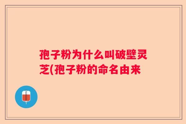 孢子粉为什么叫破壁灵芝(孢子粉的命名由来