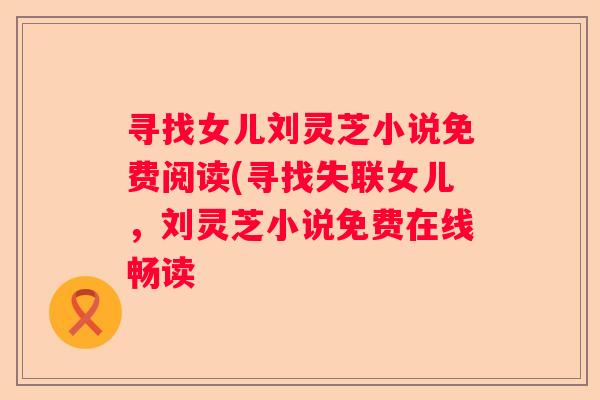 寻找女儿刘灵芝小说免费阅读(寻找失联女儿，刘灵芝小说免费在线畅读